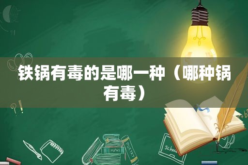 铁锅有毒的是哪一种（哪种锅有毒）