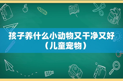 孩子养什么小动物又干净又好（儿童宠物）