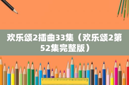 欢乐颂2插曲33集（欢乐颂2第52集完整版）