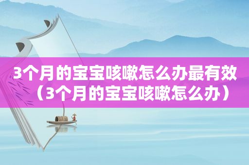 3个月的宝宝咳嗽怎么办最有效（3个月的宝宝咳嗽怎么办）