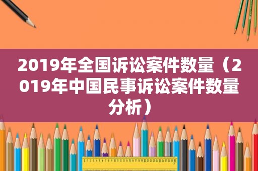 2019年全国诉讼案件数量（2019年中国民事诉讼案件数量分析）