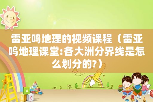 雷亚鸣地理的视频课程（雷亚鸣地理课堂:各大洲分界线是怎么划分的?）