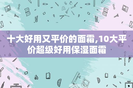 十大好用又平价的面霜,10大平价超级好用保湿面霜