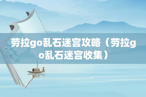 劳拉go乱石迷宫攻略（劳拉go乱石迷宫收集）