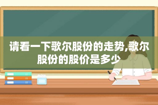 请看一下歌尔股份的走势,歌尔股份的股价是多少