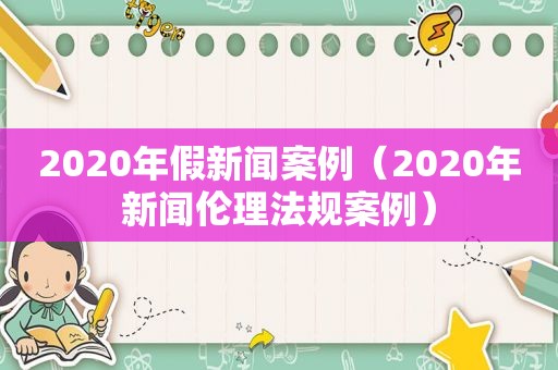 2020年假新闻案例（2020年新闻伦理法规案例）