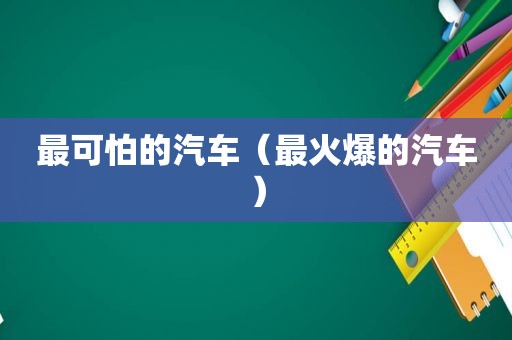 最可怕的汽车（最火爆的汽车）