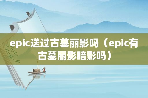 epic送过古墓丽影吗（epic有古墓丽影暗影吗）