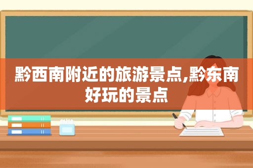 黔西南附近的旅游景点,黔东南好玩的景点