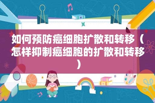 如何预防癌细胞扩散和转移（怎样抑制癌细胞的扩散和转移）