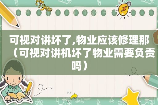 可视对讲坏了,物业应该修理那（可视对讲机坏了物业需要负责吗）