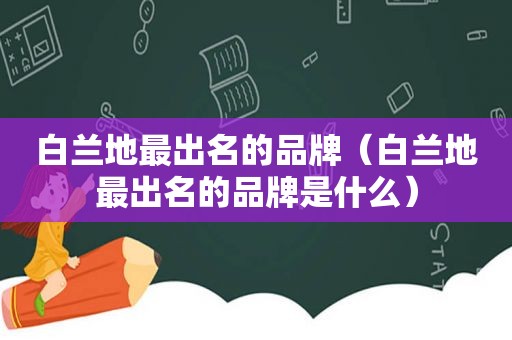 白兰地最出名的品牌（白兰地最出名的品牌是什么）