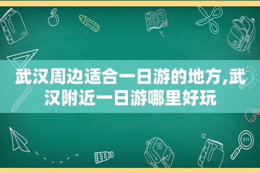 武汉周边适合一日游的地方,武汉附近一日游哪里好玩