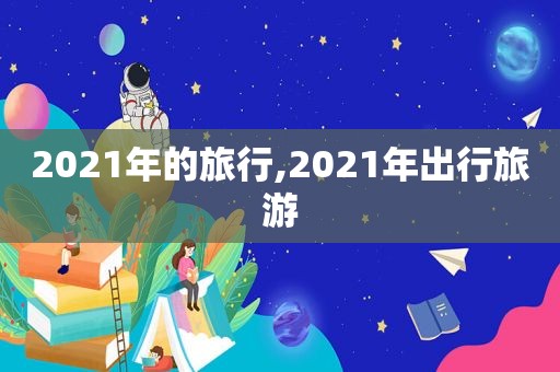 2021年的旅行,2021年出行旅游