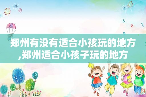 郑州有没有适合小孩玩的地方,郑州适合小孩子玩的地方