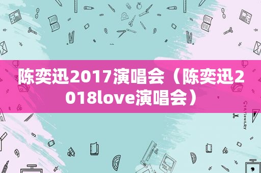 陈奕迅2017演唱会（陈奕迅2018love演唱会）