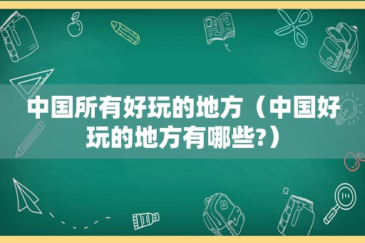 中国所有好玩的地方（中国好玩的地方有哪些?）