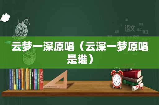 云梦一深原唱（云深一梦原唱是谁）