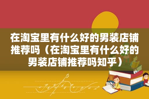 在淘宝里有什么好的男装店铺推荐吗（在淘宝里有什么好的男装店铺推荐吗知乎）