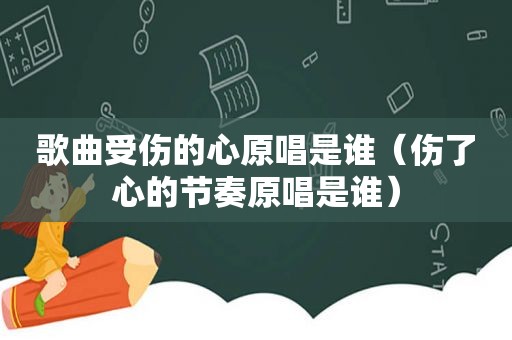 歌曲受伤的心原唱是谁（伤了心的节奏原唱是谁）