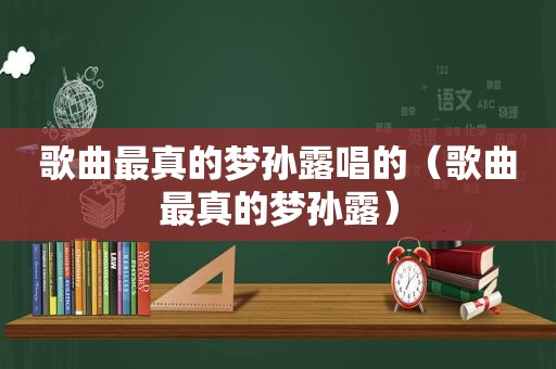 歌曲最真的梦孙露唱的（歌曲最真的梦孙露）