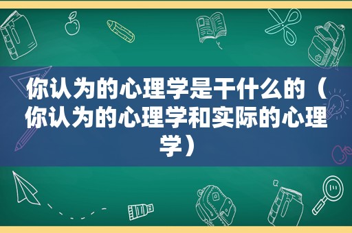 你认为的心理学是干什么的（你认为的心理学和实际的心理学）