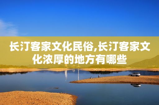 长汀客家文化民俗,长汀客家文化浓厚的地方有哪些