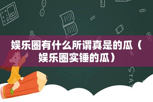 娱乐圈有什么所谓真是的瓜（娱乐圈实锤的瓜）