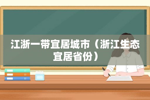 江浙一带宜居城市（浙江生态宜居省份）