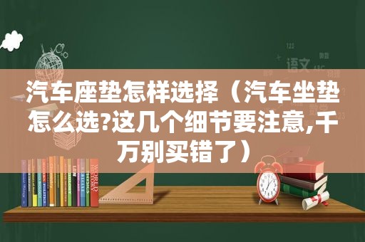 汽车座垫怎样选择（汽车坐垫怎么选?这几个细节要注意,千万别买错了）