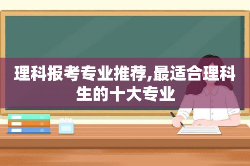 理科报考专业推荐,最适合理科生的十大专业