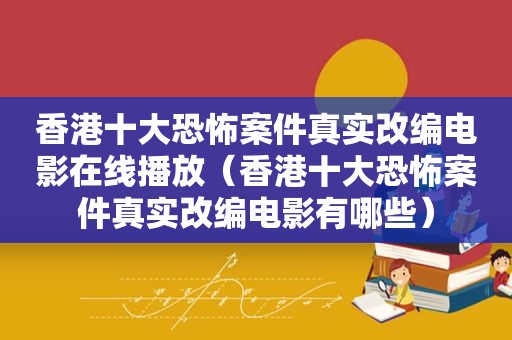 香港十大恐怖案件真实改编电影在线播放（香港十大恐怖案件真实改编电影有哪些）