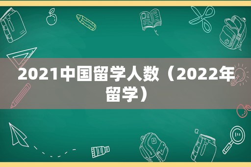 2021中国留学人数（2022年留学）