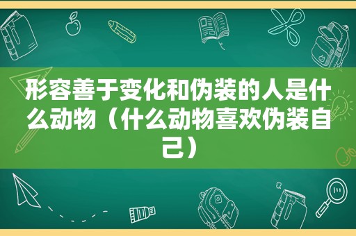 形容善于变化和伪装的人是什么动物（什么动物喜欢伪装自己）