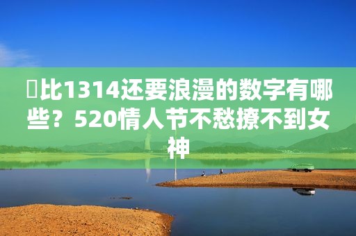 ​比1314还要浪漫的数字有哪些？520情人节不愁撩不到女神