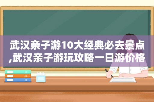 武汉亲子游10大经典必去景点,武汉亲子游玩攻略一日游价格  第1张