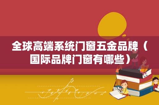 全球高端系统门窗五金品牌（国际品牌门窗有哪些）