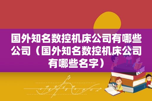 国外知名数控机床公司有哪些公司（国外知名数控机床公司有哪些名字）