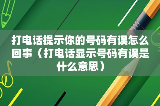 打电话提示你的号码有误怎么回事（打电话显示号码有误是什么意思）