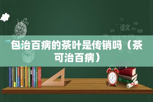 包治百病的茶叶是传销吗（茶可治百病）