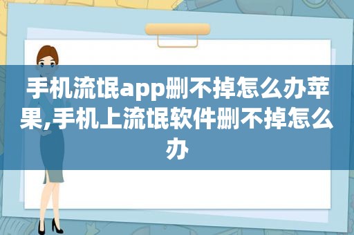 手机流氓app删不掉怎么办苹果,手机上流氓软件删不掉怎么办