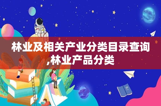 林业及相关产业分类目录查询,林业产品分类  第1张