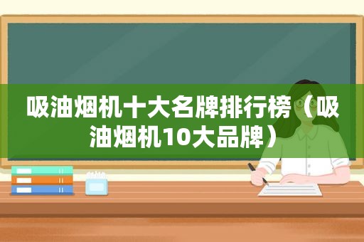 吸油烟机十大名牌排行榜（吸油烟机10大品牌）