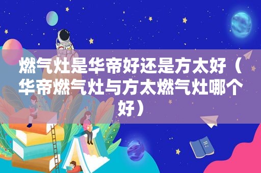 燃气灶是华帝好还是方太好（华帝燃气灶与方太燃气灶哪个好）  第1张