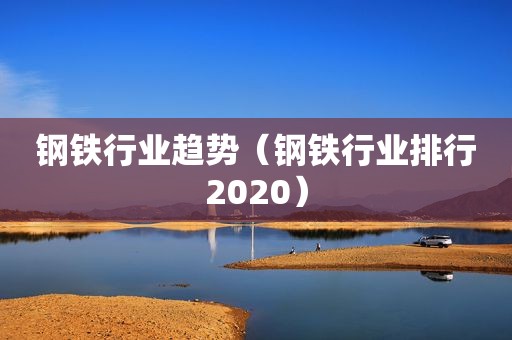 钢铁行业趋势（钢铁行业排行2020）