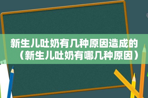 新生儿吐奶有几种原因造成的（新生儿吐奶有哪几种原因）