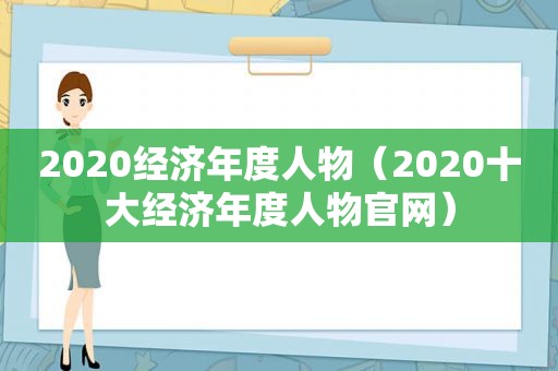 2020经济年度人物（2020十大经济年度人物官网）