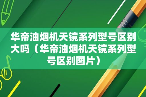 华帝油烟机天镜系列型号区别大吗（华帝油烟机天镜系列型号区别图片）