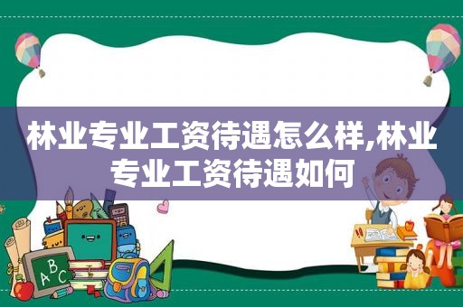 林业专业工资待遇怎么样,林业专业工资待遇如何