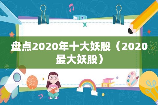 盘点2020年十大妖股（2020最大妖股）